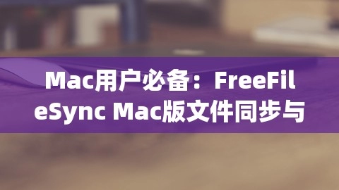 Mac用户必备：FreeFileSync Mac版文件同步与备份软件推荐，