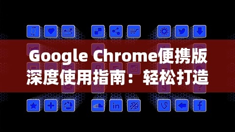 Google Chrome便携版深度使用指南：轻松打造个人专属浏览器，谷歌浏览器便携版
