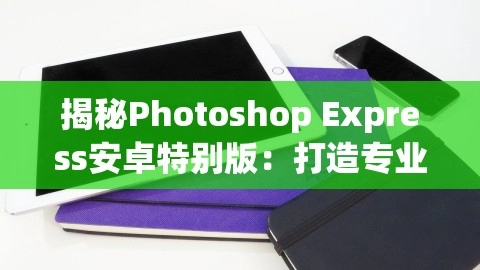 揭秘Photoshop Express安卓特别版：打造专业级图片处理体验，photoshop for android