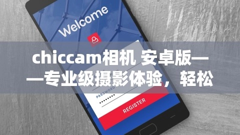 chiccam相机 安卓版——专业级摄影体验，轻松掌控你的手机摄影，chiccam相机安卓版叫什么