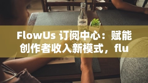 FlowUs 订阅中心：赋能创作者收入新模式，flud订阅源rss,FlowUs 订阅中心：赋能创作者收入新模式，flud订阅源rss,创作者,收入新模式,第1张