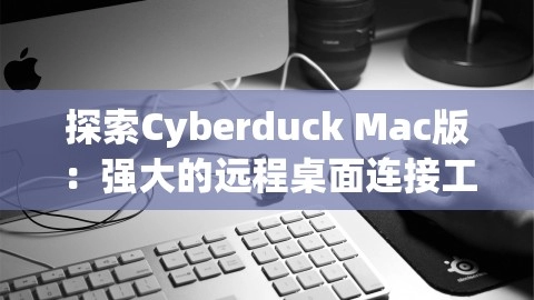 探索Cyberduck Mac版：强大的远程桌面连接工具，