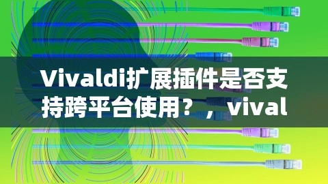 Vivaldi扩展插件是否支持跨平台使用？，vivaldi 插件