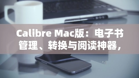 Calibre Mac版：电子书管理、转换与阅读神器，calibre mac版中文