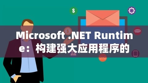 Microsoft .NET Runtime：构建强大应用程序的基石，微软net运行库