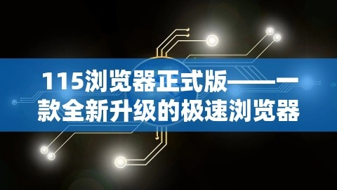 115浏览器正式版——一款全新升级的极速浏览器，带您领略前所未有的浏览体验，115浏览器最新版,115浏览器正式版——一款全新升级的极速浏览器，带您领略前所未有的浏览体验，115浏览器最新版,极速浏览器,全新升级,第1张