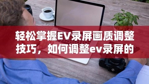 轻松掌握EV录屏画质调整技巧，如何调整ev录屏的画质模式