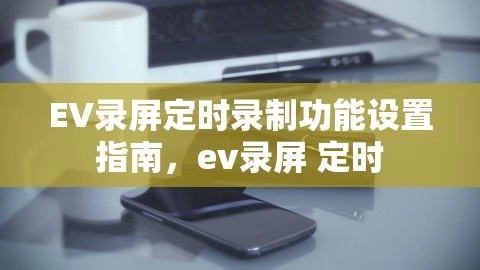 EV录屏定时录制功能设置指南，ev录屏 定时,EV录屏定时录制功能设置指南，ev录屏 定时,EV录屏,定时录制功能设置,第1张