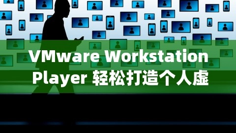 VMware Workstation Player 轻松打造个人虚拟机世界，vmware workstation player16,VMware Workstation Player 轻松打造个人虚拟机世界，vmware workstation player16,虚拟机,VMware Workstation Player,第1张
