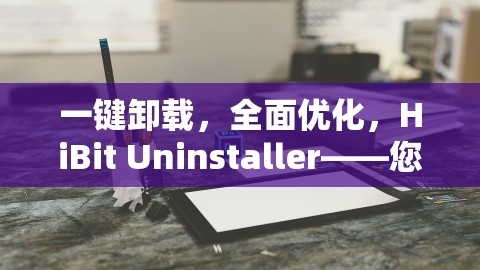 一键卸载，全面优化，HiBit Uninstaller——您的电脑清理专家，全能工具箱清理软件