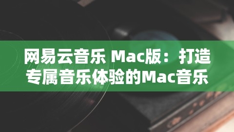 网易云音乐 Mac版：打造专属音乐体验的Mac音乐播放器，网易云音乐mac版云盘上传