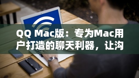 QQ Mac版：专为Mac用户打造的聊天利器，让沟通更高效，QQmac版下载,QQ Mac版：专为Mac用户打造的聊天利器，让沟通更高效，QQmac版下载,QQ Mac版,高效沟通,第1张