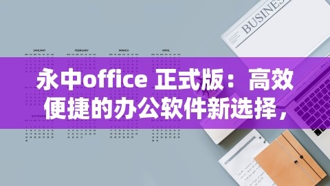 永中office 正式版：高效便捷的办公软件新选择，永中office正式版售价,永中office 正式版：高效便捷的办公软件新选择，永中office正式版售价,永中office,售价便宜,第1张