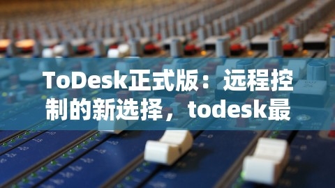 ToDesk正式版：远程控制的新选择，todesk最新版,ToDesk正式版：远程控制的新选择，todesk最新版,远程控制,最新版todesk,第1张
