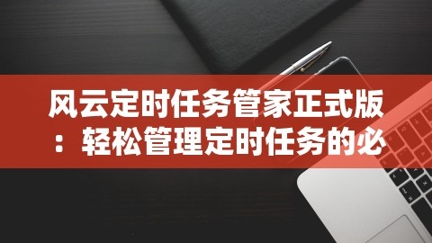 风云定时任务管家正式版：轻松管理定时任务的必备工具，风云定时任务管家 正式版下载