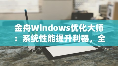 金舟Windows优化大师：系统性能提升利器，全面优化您的电脑体验，windows优化大师官方下载,金舟Windows优化大师：系统性能提升利器，全面优化您的电脑体验，windows优化大师官方下载,Windows优化大师,系统性能提升,第1张