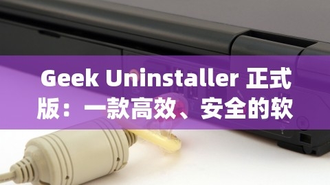 Geek Uninstaller 正式版：一款高效、安全的软件卸载神器，geek uninstaller下载,Geek Uninstaller 正式版：一款高效、安全的软件卸载神器，geek uninstaller下载,Geek Uninstaller,软件卸载神器,第1张