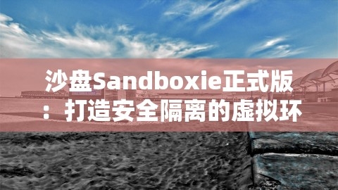 沙盘Sandboxie正式版：打造安全隔离的虚拟环境新体验，沙盘sandboxie软件,沙盘Sandboxie正式版：打造安全隔离的虚拟环境新体验，沙盘sandboxie软件,沙盘Sandboxie,安全隔离虚拟环境,第1张