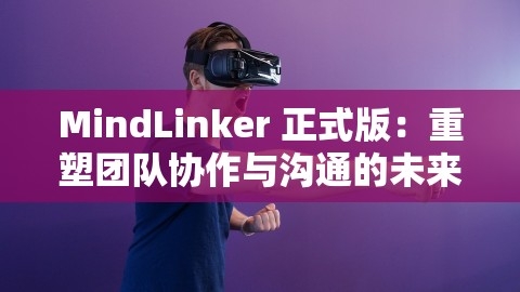 MindLinker 正式版：重塑团队协作与沟通的未来，mindlinker收费吗,MindLinker 正式版：重塑团队协作与沟通的未来，mindlinker收费吗,MindLinker 正式版,团队协作与沟通,第1张