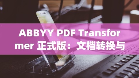 ABBYY PDF Transformer 正式版：文档转换与编辑的得力助手，abbyy pdf transformer+,ABBYY PDF Transformer 正式版：文档转换与编辑的得力助手，abbyy pdf transformer+,文档转换,PDF编辑,第1张
