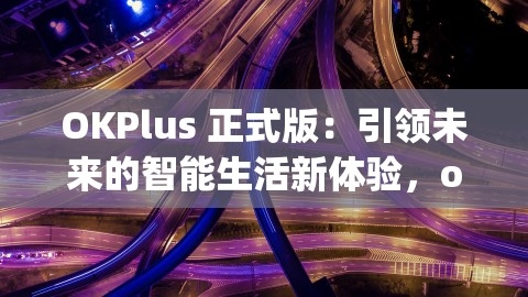 OKPlus 正式版：引领未来的智能生活新体验，okplus下载,OKPlus 正式版：引领未来的智能生活新体验，okplus下载,OKPlus 正式版,智能生活新体验,第1张