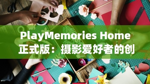 PlayMemories Home 正式版：摄影爱好者的创意乐园与记忆宝库，playmemorieshome手机版官方下载,PlayMemories Home 正式版：摄影爱好者的创意乐园与记忆宝库，playmemorieshome手机版官方下载,PlayMemories Home,摄影创意乐园,第1张