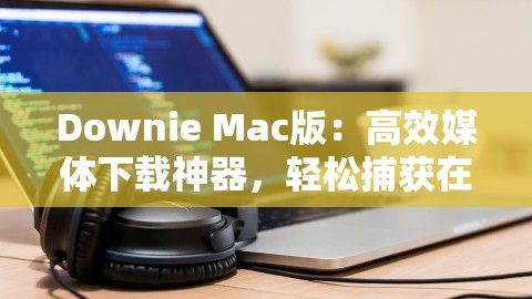 Downie Mac版：高效媒体下载神器，轻松捕获在线视频与音频，,Downie Mac版：高效媒体下载神器，轻松捕获在线视频与音频，,Downie Mac版,媒体下载神器,第1张