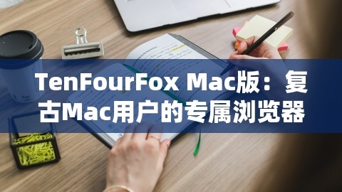 TenFourFox Mac版：复古Mac用户的专属浏览器之旅，,TenFourFox Mac版：复古Mac用户的专属浏览器之旅，,TenFourFox Mac版,复古Mac浏览器,第1张