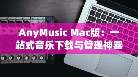 AnyMusic Mac版：一站式音乐下载与管理神器，,AnyMusic Mac版：一站式音乐下载与管理神器，,AnyMusic Mac版,音乐下载与管理,第1张