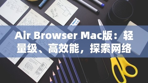 Air Browser Mac版：轻量级、高效能，探索网络新境界，,Air Browser Mac版：轻量级、高效能，探索网络新境界，,轻量级高效浏览器,网络新境界探索,第1张