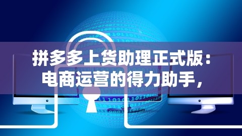 拼多多上货助理正式版：电商运营的得力助手，,拼多多上货助理正式版：电商运营的得力助手，,拼多多上货助理,电商运营助手,第1张