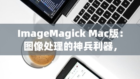 ImageMagick Mac版：图像处理的神兵利器，,ImageMagick Mac版：图像处理的神兵利器，,ImageMagick Mac版,图像处理神兵利器,第1张