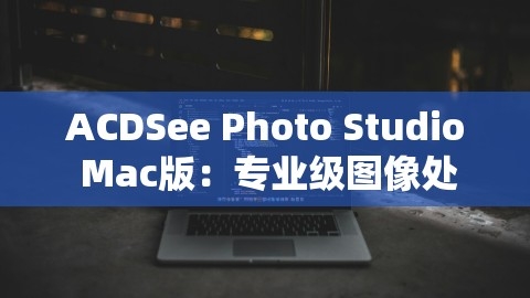 ACDSee Photo Studio Mac版：专业级图像处理与管理的首选工具，,ACDSee Photo Studio Mac版：专业级图像处理与管理的首选工具，,ACDSee Mac版,专业图像处理,第1张