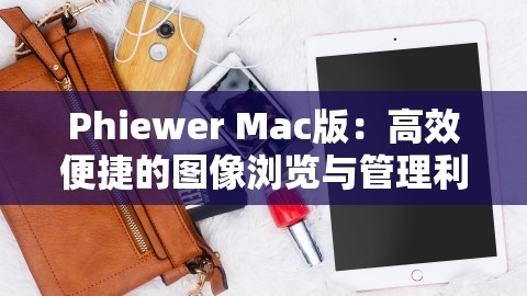 Phiewer Mac版：高效便捷的图像浏览与管理利器，,Phiewer Mac版：高效便捷的图像浏览与管理利器，,Phiewer Mac版,图像浏览与管理,第1张