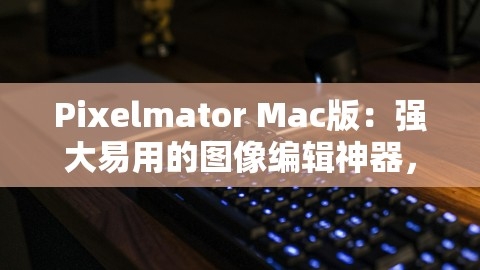 Pixelmator Mac版：强大易用的图像编辑神器，,Pixelmator Mac版：强大易用的图像编辑神器，,Pixelmator Mac版,图像编辑神器,第1张