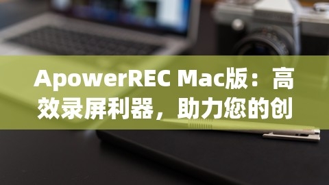 ApowerREC Mac版：高效录屏利器，助力您的创作与分享，,ApowerREC Mac版：高效录屏利器，助力您的创作与分享，,ApowerREC Mac版,高效录屏,第1张