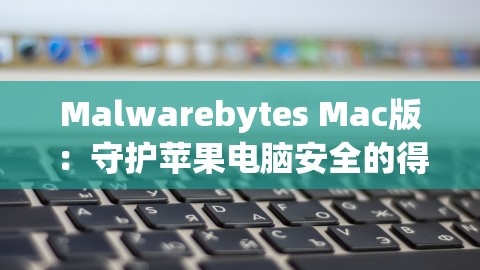 Malwarebytes Mac版：守护苹果电脑安全的得力助手，,Malwarebytes Mac版：守护苹果电脑安全的得力助手，,Malwarebytes Mac版,苹果电脑安全助手,第1张