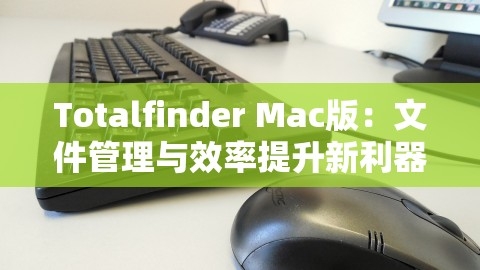 Totalfinder Mac版：文件管理与效率提升新利器，,Totalfinder Mac版：文件管理与效率提升新利器，,Totalfinder Mac版,文件管理与效率提升,第1张