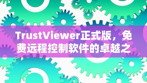 TrustViewer正式版，免费远程控制软件的卓越之选，免费的远程控制软件,TrustViewer正式版，免费远程控制软件的卓越之选，免费的远程控制软件,TrustViewer正式版,免费远程控制软件,第1张