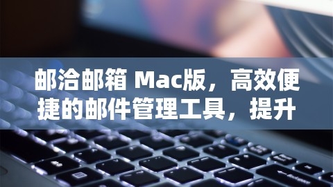 邮洽邮箱 Mac版，高效便捷的邮件管理工具，提升您的办公效率，邮洽邮箱苹果版下载,邮洽邮箱 Mac版，高效便捷的邮件管理工具，提升您的办公效率，邮洽邮箱苹果版下载,邮洽邮箱Mac版,高效邮件管理,第1张