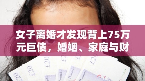 女子离婚后惊现75万巨债，揭示婚姻中隐藏财务风险，背叛丈夫后极度后悔