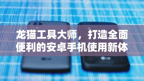 龙猫工具大师，优化安卓手机体验，打造全新手机使用方式