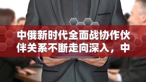 中俄新时代全面战略协作伙伴关系不断走向深入