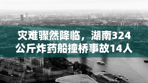 湖南炸弹船撞桥事故仍有14人失联，救援工作持续推进