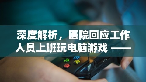 深度解析，医院回应工作人员上班玩电脑游戏 —— 探讨背后原因、影响与对策，在医院打游戏