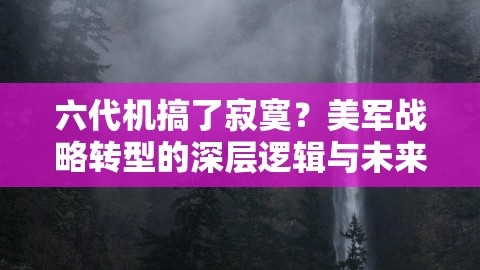 六代机搞了寂寞？美军战略转型的深层逻辑与未来走向，美军六代机研制进展意外曝光