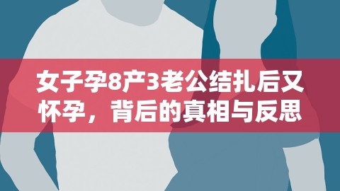 女子孕8产3老公结扎后又怀孕，背后的真相与反思，丈夫结扎了,妻子怀孕