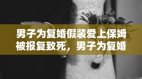 男子为复婚假装爱上保姆被报复致死，男子为复婚假装爱上保姆被报复致死的电影