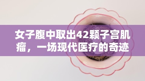 女子腹中取出42颗子宫肌瘤，一场现代医疗的奇迹，女子腹中取百斤肿瘤