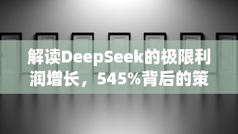 解读DeepSeek的极限利润增长，545%背后的策略与未来展望